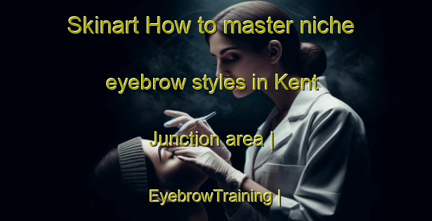 Skinart How to master niche eyebrow styles in Kent Junction area | EyebrowTraining | EyebrowClasses | SkinartTraining-Canada